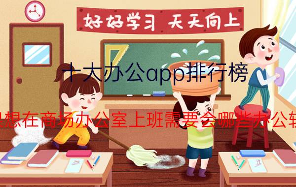 十大办公app排行榜 如果想在商场办公室上班需要会哪些办公软件？